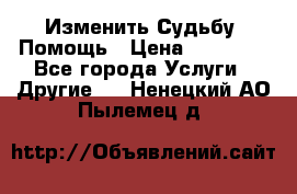 Изменить Судьбу, Помощь › Цена ­ 15 000 - Все города Услуги » Другие   . Ненецкий АО,Пылемец д.